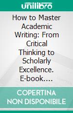 How to Master Academic Writing: From Critical Thinking to Scholarly Excellence. E-book. Formato EPUB ebook