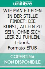 WIE MAN FRIEDEN IN DER STILLE FINDET: DIE KUNST, ALLEIN ZU SEIN, OHNE SICH LEER ZU FÜHLEN. E-book. Formato EPUB ebook