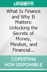 What Is Finance and Why It Matters: Unlocking the Secrets of Money, Mindset, and Financial Freedom. E-book. Formato EPUB ebook