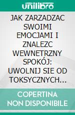 JAK ZARZADZAC SWOIMI EMOCJAMI I ZNALEZC WEWNETRZNY SPOKÓJ: UWOLNIJ SIE OD TOKSYCZNYCH MYSLI, WYLECZ RANY PRZESZLOSCI I POCZUJ WEWNETRZNA SILE. E-book. Formato EPUB ebook