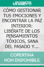 CÓMO GESTIONAR TUS EMOCIONES Y ENCONTRAR LA PAZ INTERIOR: LIBÉRATE DE LOS PENSAMIENTOS TÓXICOS, SANA DEL PASADO Y ABRAZA TU FUERZA INTERIOR. E-book. Formato EPUB ebook