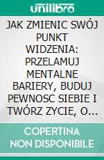 JAK ZMIENIC SWÓJ PUNKT WIDZENIA: PRZELAMUJ MENTALNE BARIERY, BUDUJ PEWNOSC SIEBIE I TWÓRZ ZYCIE, O KTÓRYM MARZYSZ. E-book. Formato EPUB ebook