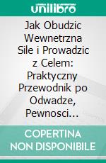 Jak Obudzic Wewnetrzna Sile i Prowadzic z Celem: Praktyczny Przewodnik po Odwadze, Pewnosci Siebie i Autentycznym Przywództwie. E-book. Formato EPUB ebook