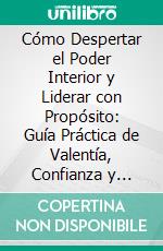Cómo Despertar el Poder Interior y Liderar con Propósito: Guía Práctica de Valentía, Confianza y Liderazgo Auténtico. E-book. Formato EPUB ebook