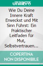 Wie Du Deine Innere Kraft Erweckst und Mit Sinn Führst: Ein Praktischer Leitfaden für Mut, Selbstvertrauen und Authentische Führung. E-book. Formato EPUB ebook