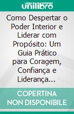 Como Despertar o Poder Interior e Liderar com Propósito: Um Guia Prático para Coragem, Confiança e Liderança Autêntica. E-book. Formato EPUB ebook