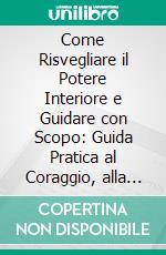 Come Risvegliare il Potere Interiore e Guidare con Scopo: Guida Pratica al Coraggio, alla Fiducia in Sé e alla Leadership Autentica. E-book. Formato EPUB ebook