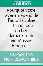 Pourquoi votre avenir dépend de l’autodiscipline : L’habitude cachée derrière toute vie réussie. E-book. Formato EPUB ebook