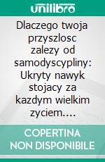 Dlaczego twoja przyszlosc zalezy od samodyscypliny: Ukryty nawyk stojacy za kazdym wielkim zyciem. E-book. Formato EPUB ebook