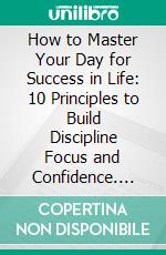 How to Master Your Day for Success in Life: 10 Principles to Build Discipline Focus and Confidence. E-book. Formato EPUB ebook