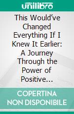 This Would’ve Changed Everything If I Knew It Earlier: A Journey Through the Power of Positive Thinking. E-book. Formato EPUB ebook