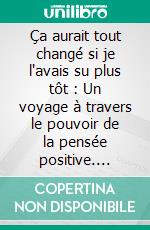 Ça aurait tout changé si je l'avais su plus tôt : Un voyage à travers le pouvoir de la pensée positive. E-book. Formato EPUB ebook