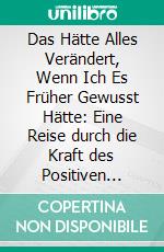 Das Hätte Alles Verändert, Wenn Ich Es Früher Gewusst Hätte: Eine Reise durch die Kraft des Positiven Denkens. E-book. Formato EPUB ebook