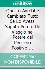 Questo Avrebbe Cambiato Tutto Se Lo Avessi Saputo Prima: Un Viaggio nel Potere del Pensiero Positivo. E-book. Formato EPUB ebook