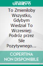 To Zmieniloby Wszystko, Gdybym Wiedzial To Wczesniej: Podróz przez Sile Pozytywnego Myslenia. E-book. Formato EPUB ebook