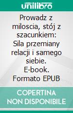 Prowadz z miloscia, stój z szacunkiem: Sila przemiany relacji i samego siebie. E-book. Formato EPUB ebook