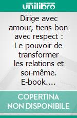 Dirige avec amour, tiens bon avec respect : Le pouvoir de transformer les relations et soi-même. E-book. Formato EPUB ebook