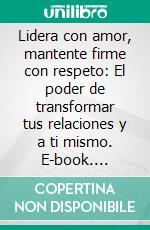 Lidera con amor, mantente firme con respeto: El poder de transformar tus relaciones y a ti mismo. E-book. Formato EPUB ebook