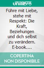 Führe mit Liebe, stehe mit Respekt: Die Kraft, Beziehungen und dich selbst zu verändern. E-book. Formato EPUB ebook