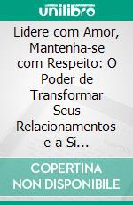 Lidere com Amor, Mantenha-se com Respeito: O Poder de Transformar Seus Relacionamentos e a Si Mesmo. E-book. Formato EPUB ebook