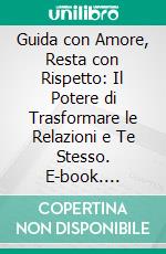 Guida con Amore, Resta con Rispetto: Il Potere di Trasformare le Relazioni e Te Stesso. E-book. Formato EPUB ebook