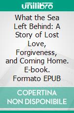 What the Sea Left Behind: A Story of Lost Love, Forgiveness, and Coming Home. E-book. Formato EPUB ebook