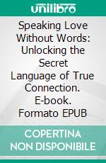 Speaking Love Without Words: Unlocking the Secret Language of True Connection. E-book. Formato EPUB ebook