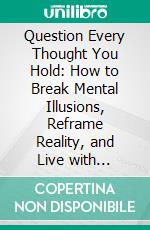 Question Every Thought You Hold: How to Break Mental Illusions, Reframe Reality, and Live with Clarity. E-book. Formato EPUB ebook