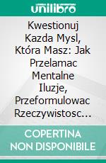 Kwestionuj Kazda Mysl, Która Masz: Jak Przelamac Mentalne Iluzje, Przeformulowac Rzeczywistosc i Zyc z Jasnoscia. E-book. Formato EPUB ebook