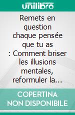 Remets en question chaque pensée que tu as : Comment briser les illusions mentales, reformuler la réalité et vivre avec clarté. E-book. Formato EPUB ebook