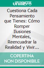Cuestiona Cada Pensamiento que Tienes: Cómo Romper Ilusiones Mentales, Reencuadrar la Realidad y Vivir con Claridad. E-book. Formato EPUB ebook