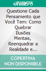 Questione Cada Pensamento que Você Tem: Como Quebrar Ilusões Mentais, Reenquadrar a Realidade e Viver com Clareza. E-book. Formato EPUB ebook