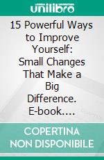 15 Powerful Ways to Improve Yourself: Small Changes That Make a Big Difference. E-book. Formato EPUB ebook