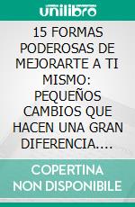 15 FORMAS PODEROSAS DE MEJORARTE A TI MISMO: PEQUEÑOS CAMBIOS QUE HACEN UNA GRAN DIFERENCIA. E-book. Formato EPUB ebook