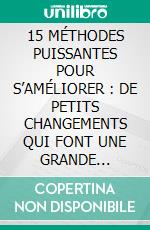 15 MÉTHODES PUISSANTES POUR S’AMÉLIORER : DE PETITS CHANGEMENTS QUI FONT UNE GRANDE DIFFÉRENCE. E-book. Formato EPUB ebook