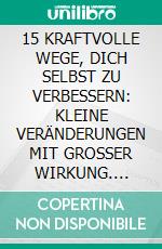 15 KRAFTVOLLE WEGE, DICH SELBST ZU VERBESSERN: KLEINE VERÄNDERUNGEN MIT GROSSER WIRKUNG. E-book. Formato EPUB ebook
