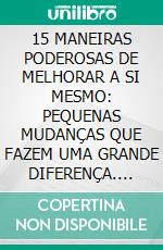 15 MANEIRAS PODEROSAS DE MELHORAR A SI MESMO: PEQUENAS MUDANÇAS QUE FAZEM UMA GRANDE DIFERENÇA. E-book. Formato EPUB ebook