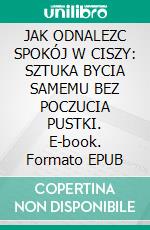JAK ODNALEZC SPOKÓJ W CISZY: SZTUKA BYCIA SAMEMU BEZ POCZUCIA PUSTKI. E-book. Formato EPUB ebook