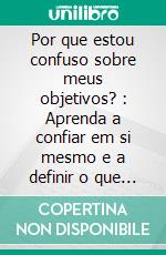 Por que estou confuso sobre meus objetivos? : Aprenda a confiar em si mesmo e a definir o que realmente importa. E-book. Formato EPUB ebook