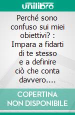 Perché sono confuso sui miei obiettivi? : Impara a fidarti di te stesso e a definire ciò che conta davvero. E-book. Formato EPUB ebook