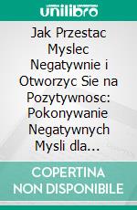 Jak Przestac Myslec Negatywnie i Otworzyc Sie na Pozytywnosc: Pokonywanie Negatywnych Mysli dla Jasniejszej Przyszlosci. E-book. Formato EPUB ebook