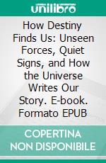 How Destiny Finds Us: Unseen Forces, Quiet Signs, and How the Universe Writes Our Story. E-book. Formato EPUB ebook