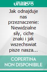Jak odnajduje nas przeznaczenie: Niewidzialne sily, ciche znaki i jak wszechswiat pisze nasza historie. E-book. Formato EPUB ebook