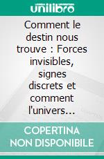 Comment le destin nous trouve : Forces invisibles, signes discrets et comment l'univers écrit notre histoire. E-book. Formato EPUB ebook