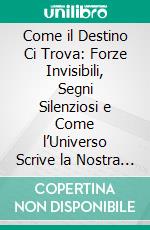 Come il Destino Ci Trova: Forze Invisibili, Segni Silenziosi e Come l’Universo Scrive la Nostra Storia. E-book. Formato EPUB ebook