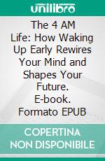 The 4 AM Life: How Waking Up Early Rewires Your Mind and Shapes Your Future. E-book. Formato EPUB ebook