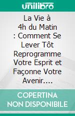 La Vie à 4h du Matin : Comment Se Lever Tôt Reprogramme Votre Esprit et Façonne Votre Avenir. E-book. Formato EPUB ebook