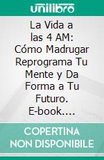 La Vida a las 4 AM: Cómo Madrugar Reprograma Tu Mente y Da Forma a Tu Futuro. E-book. Formato EPUB ebook