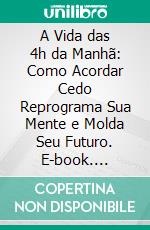A Vida das 4h da Manhã: Como Acordar Cedo Reprograma Sua Mente e Molda Seu Futuro. E-book. Formato EPUB ebook
