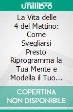 La Vita delle 4 del Mattino: Come Svegliarsi Presto Riprogramma la Tua Mente e Modella il Tuo Futuro. E-book. Formato EPUB ebook